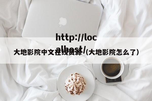 大地影院中文在线资源（大地影院怎么了）