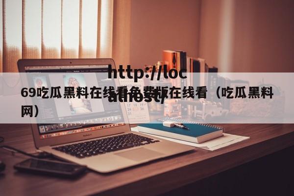 69吃瓜黑料在线看免费版在线看（吃瓜黑料网）