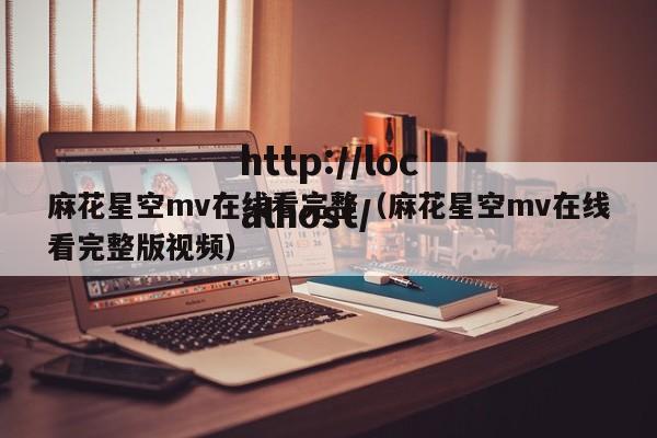 麻花星空mv在线看完整（麻花星空mv在线看完整版视频）